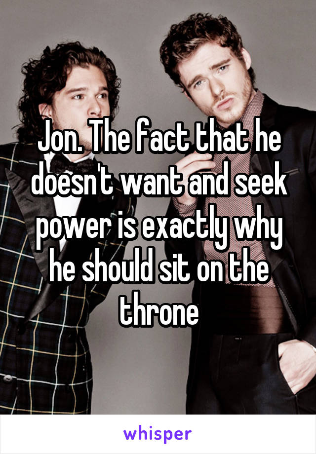 Jon. The fact that he doesn't want and seek power is exactly why he should sit on the throne