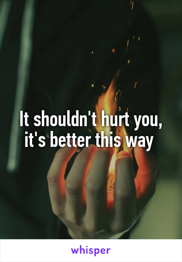 It shouldn't hurt you, it's better this way 