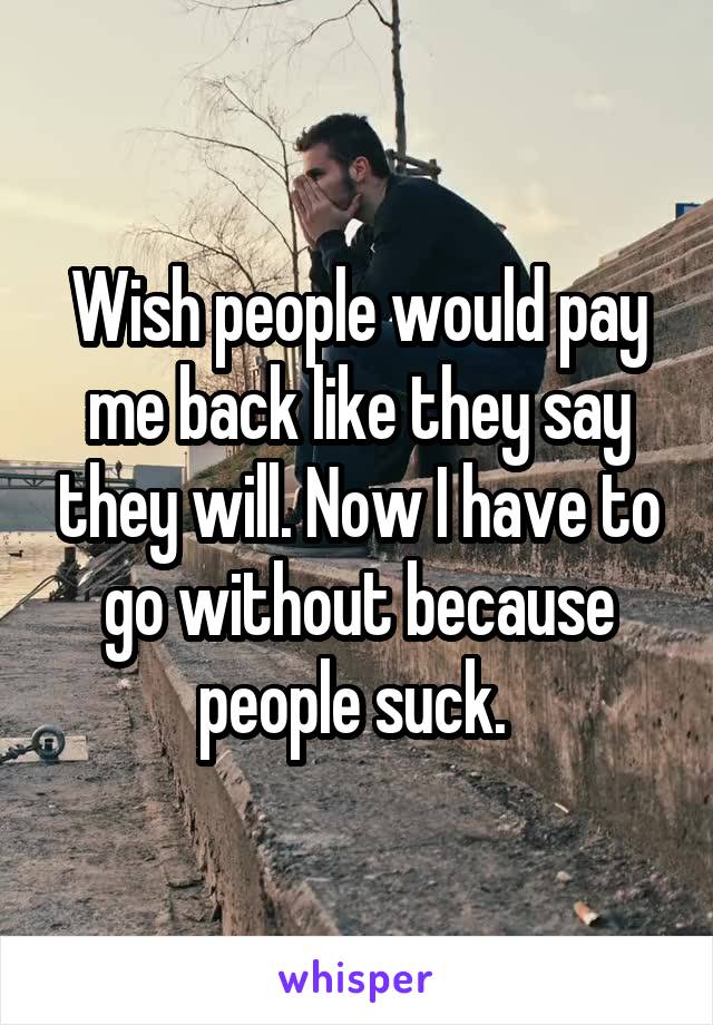 Wish people would pay me back like they say they will. Now I have to go without because people suck. 