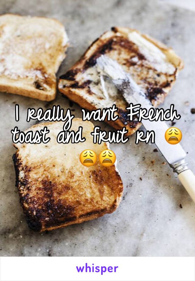I really want French toast and fruit rn 😩😩😩