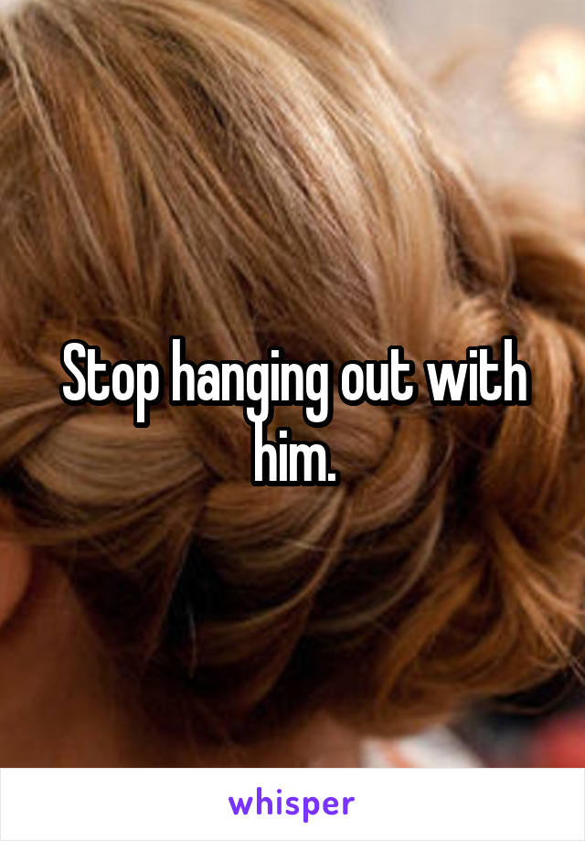 Stop hanging out with him.
