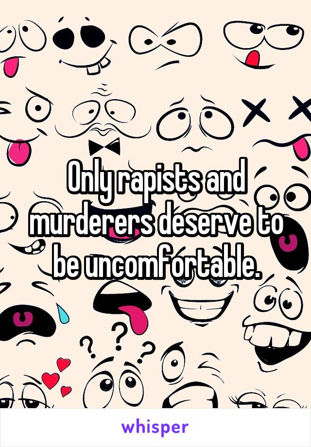 Only rapists and murderers deserve to be uncomfortable.