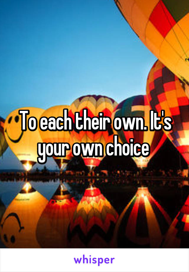 To each their own. It's your own choice 