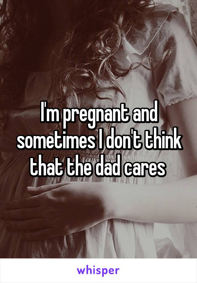 I'm pregnant and sometimes I don't think that the dad cares 