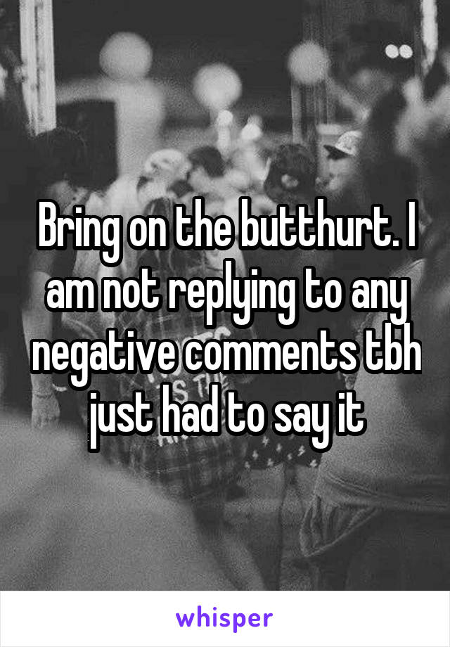 Bring on the butthurt. I am not replying to any negative comments tbh just had to say it