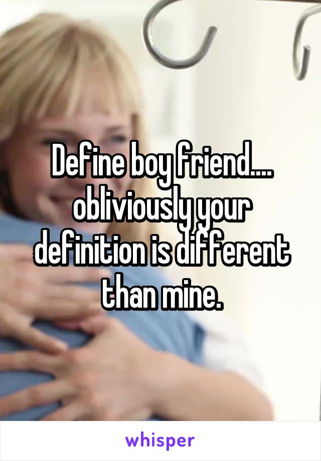 Define boy friend.... obliviously your definition is different than mine.