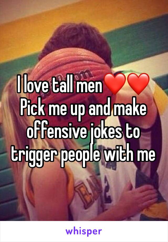 I love tall men❤️❤️
Pick me up and make offensive jokes to trigger people with me 