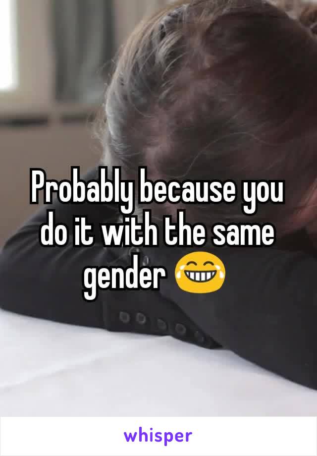 Probably because you do it with the same gender 😂 