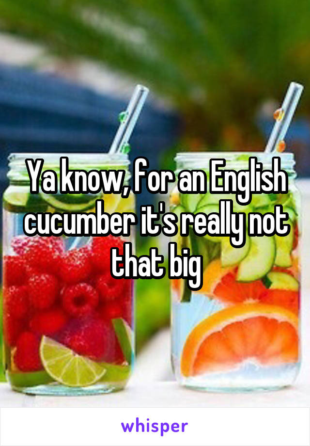 Ya know, for an English cucumber it's really not that big