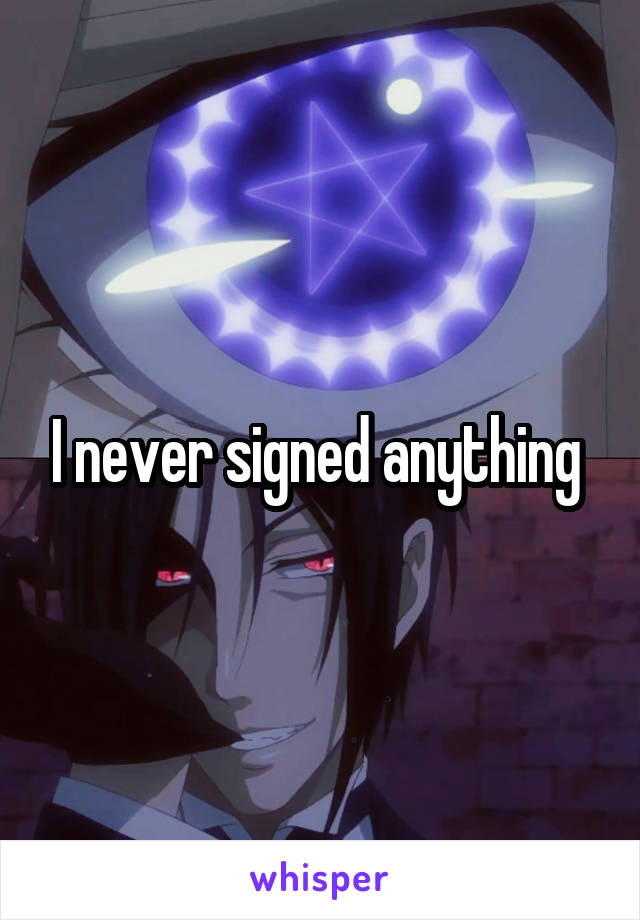 I never signed anything 
