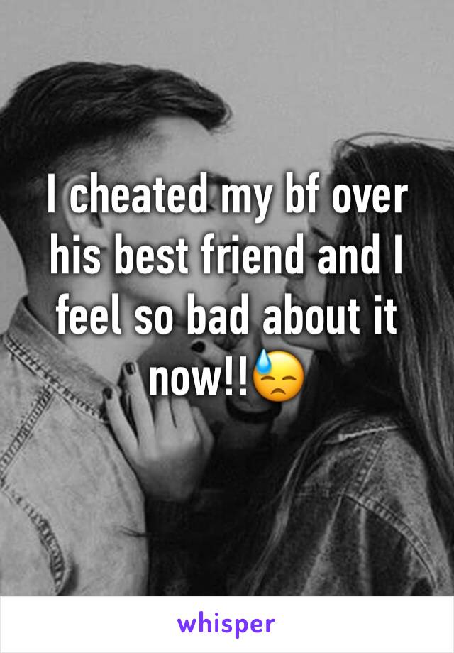 I cheated my bf over his best friend and I feel so bad about it now!!😓