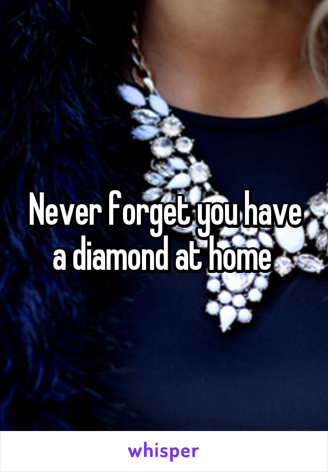 Never forget you have a diamond at home 