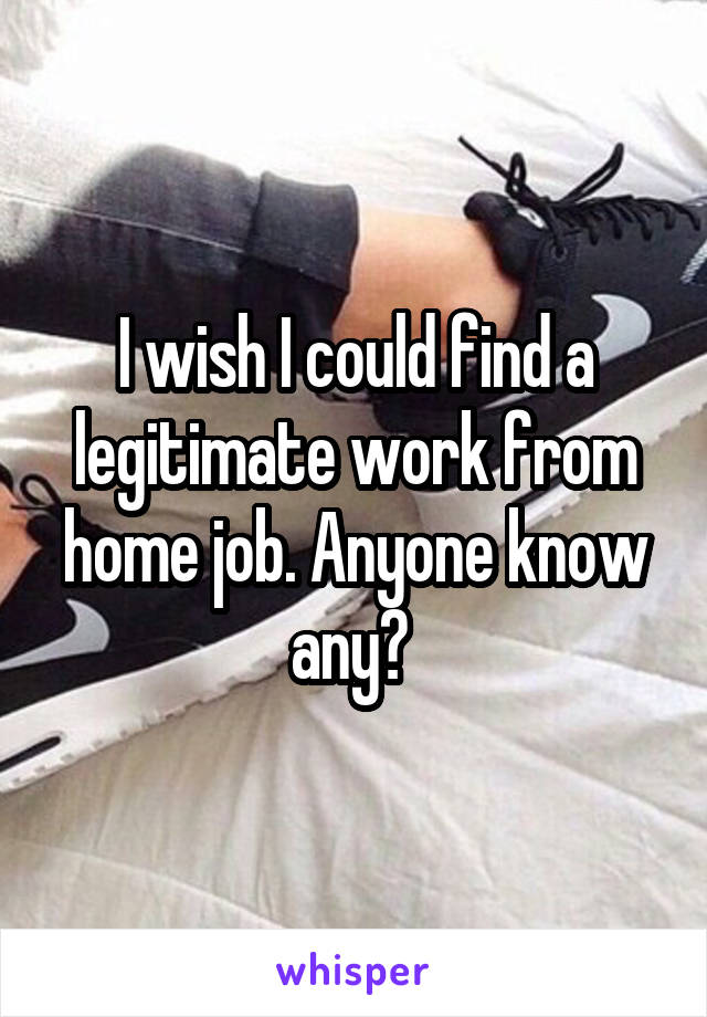 I wish I could find a legitimate work from home job. Anyone know any? 