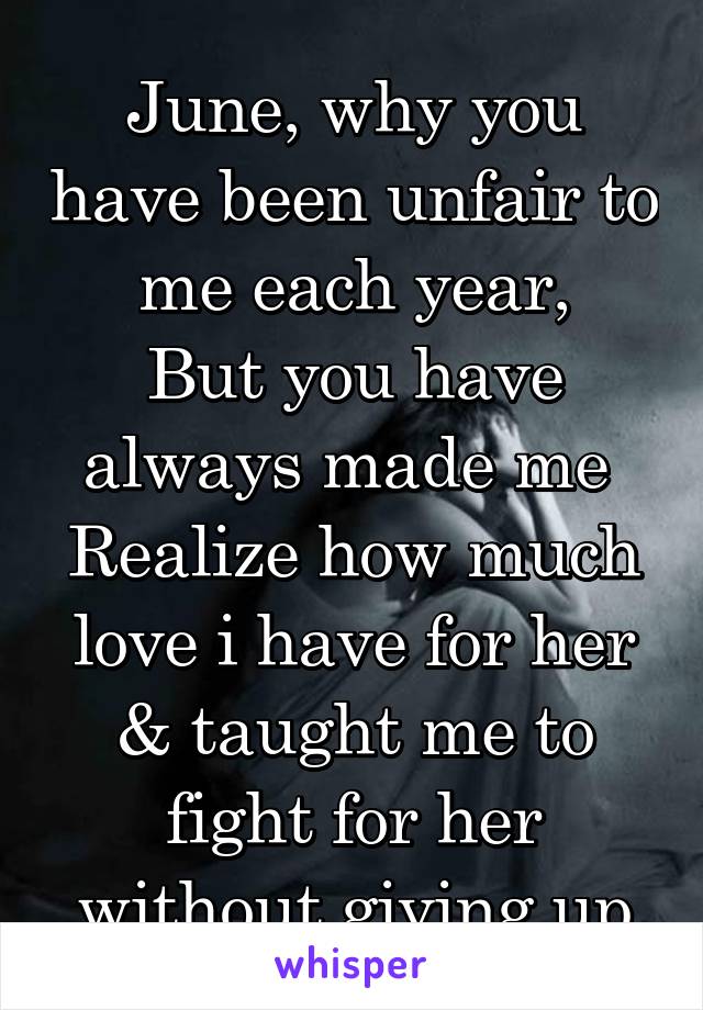 June, why you have been unfair to me each year,
But you have always made me 
Realize how much love i have for her & taught me to fight for her without giving up