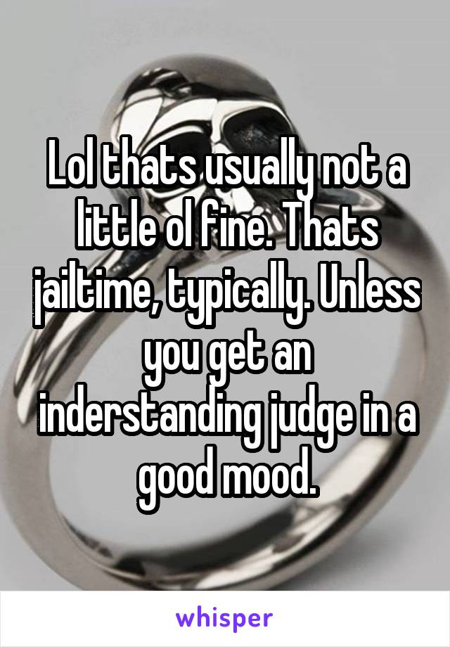 Lol thats usually not a little ol fine. Thats jailtime, typically. Unless you get an inderstanding judge in a good mood.