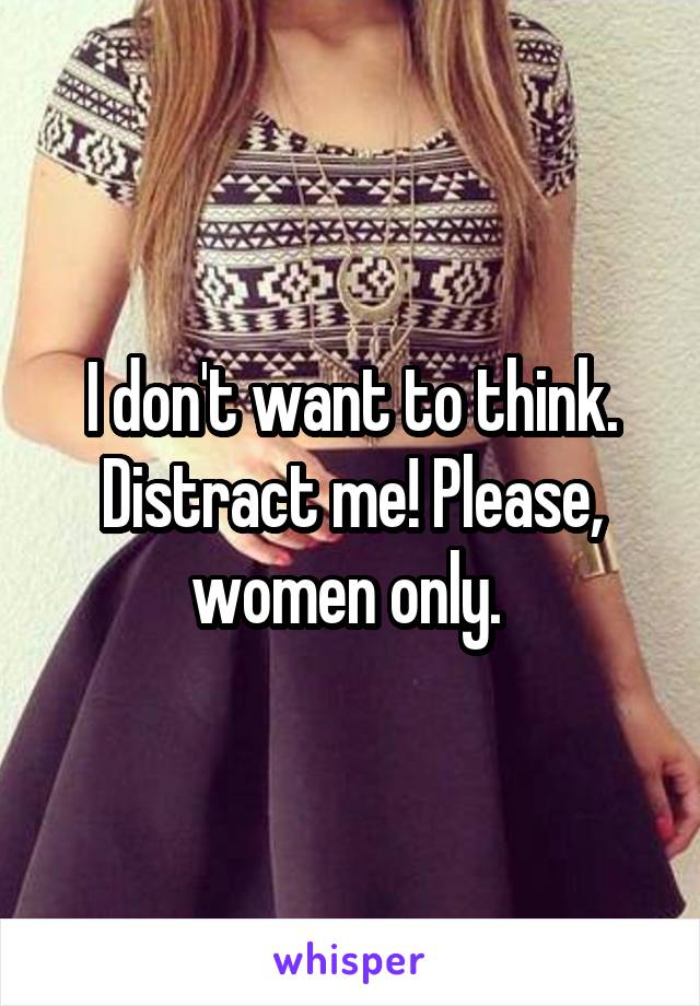 I don't want to think. Distract me! Please, women only. 