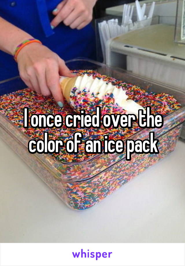 I once cried over the color of an ice pack