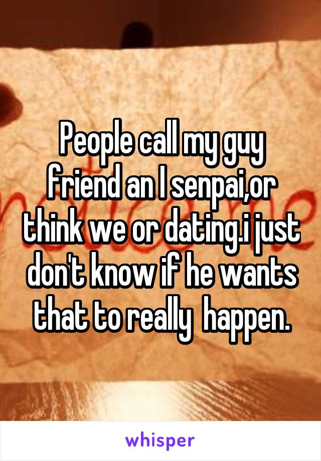 People call my guy friend an I senpai,or think we or dating.i just don't know if he wants that to really  happen.
