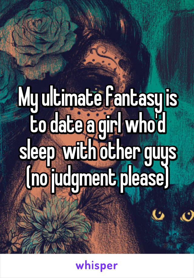 My ultimate fantasy is to date a girl who'd sleep  with other guys (no judgment please)