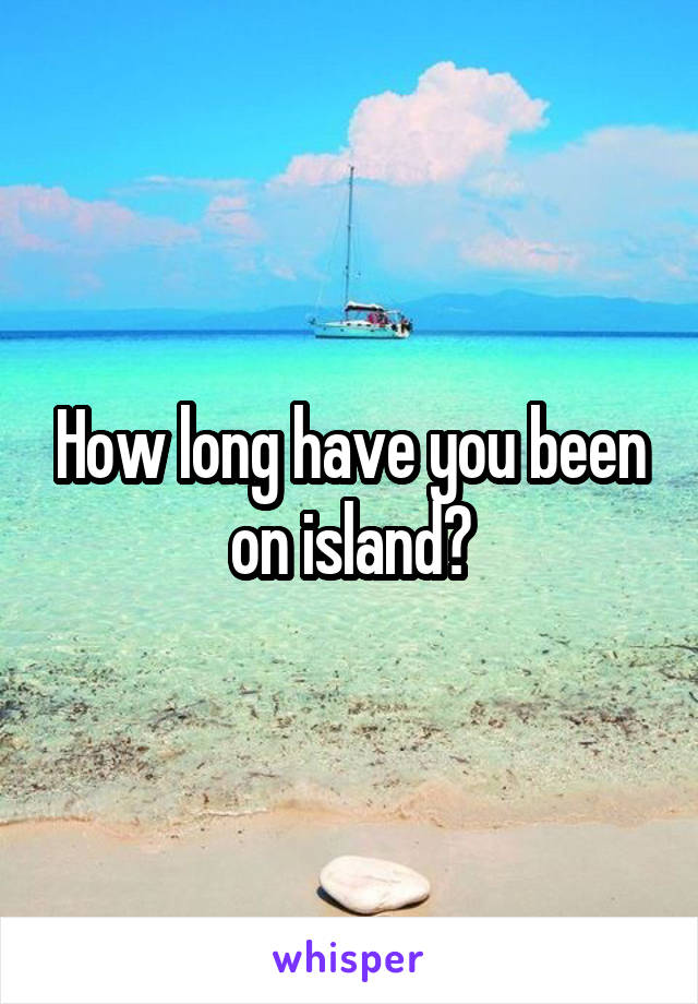 How long have you been on island?
