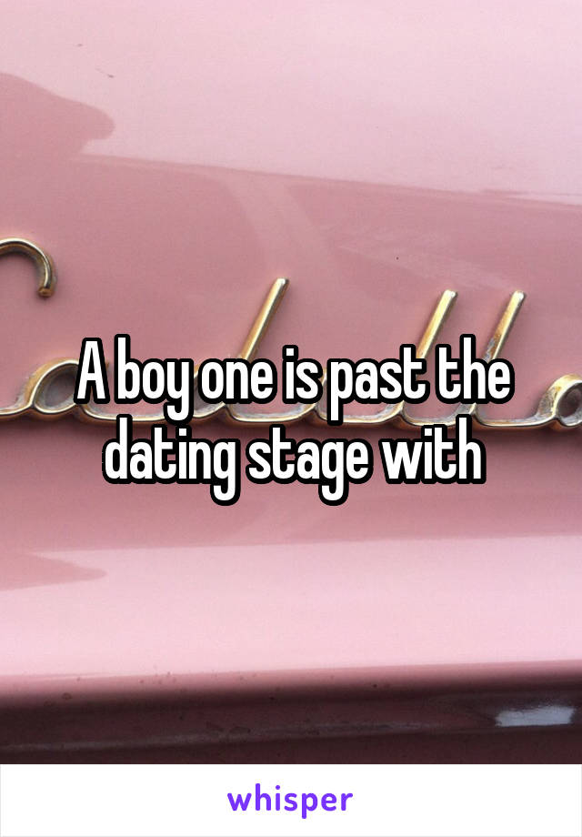 A boy one is past the dating stage with
