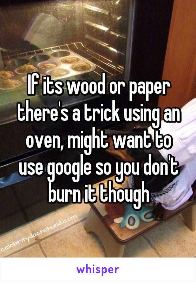 If its wood or paper there's a trick using an oven, might want to use google so you don't burn it though