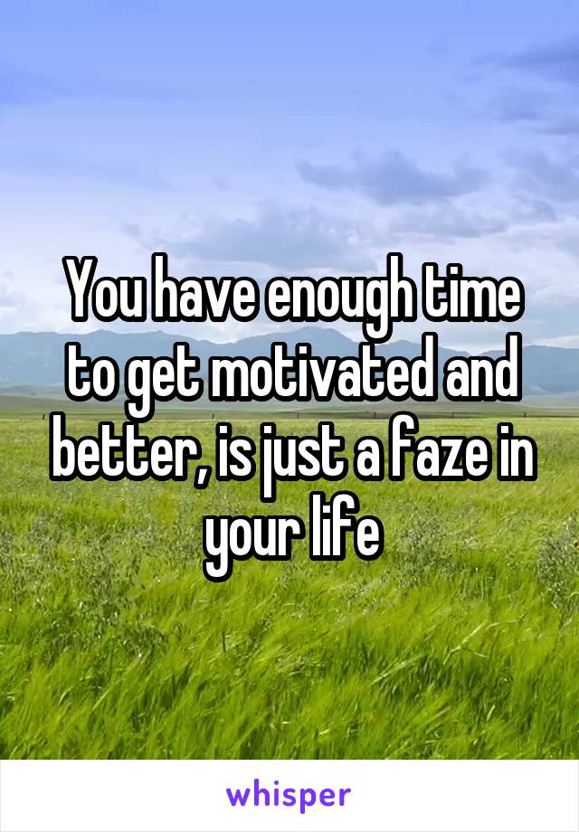 You have enough time to get motivated and better, is just a faze in your life