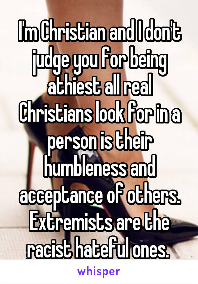 I'm Christian and I don't judge you for being athiest all real Christians look for in a person is their humbleness and acceptance of others. Extremists are the racist hateful ones. 