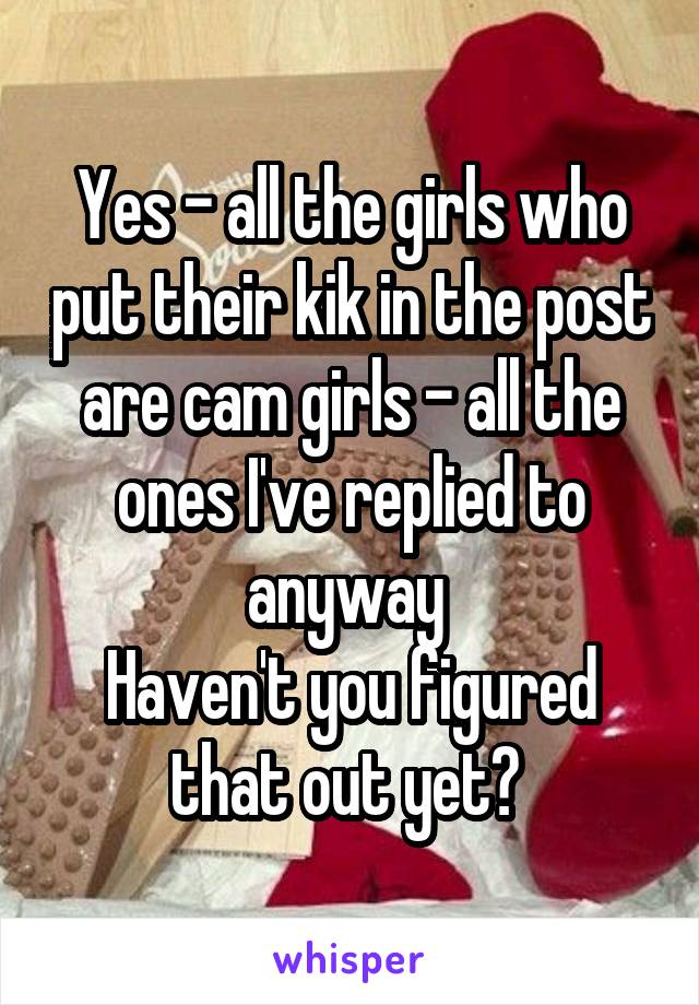 Yes - all the girls who put their kik in the post are cam girls - all the ones I've replied to anyway 
Haven't you figured that out yet? 