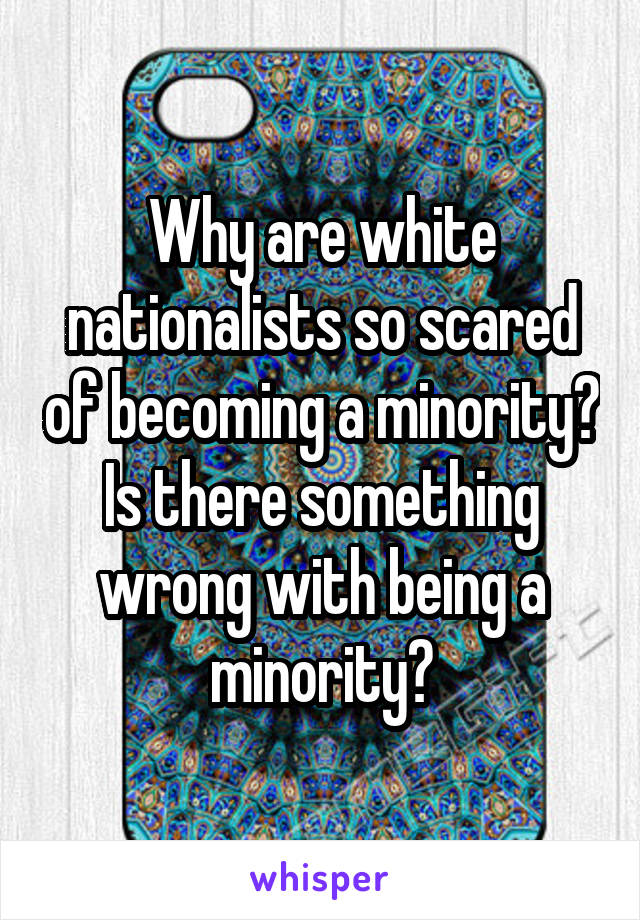 Why are white nationalists so scared of becoming a minority? Is there something wrong with being a minority?