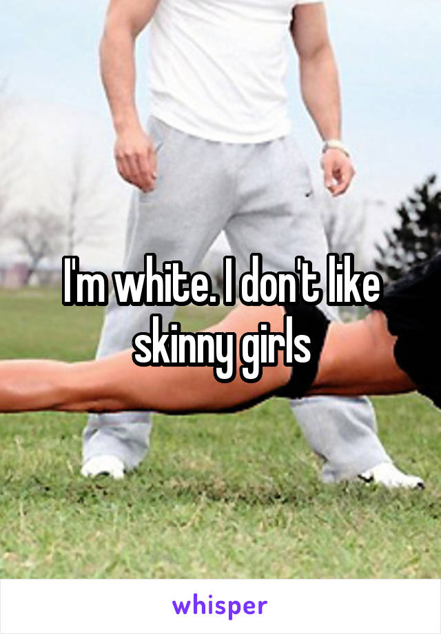 I'm white. I don't like skinny girls