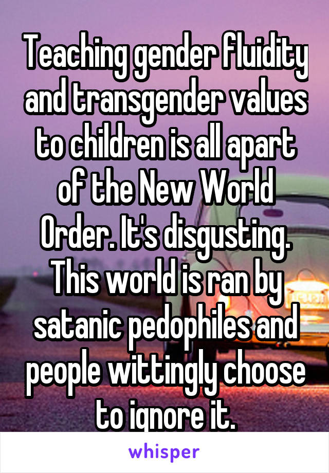 Teaching gender fluidity and transgender values to children is all apart of the New World Order. It's disgusting. This world is ran by satanic pedophiles and people wittingly choose to ignore it.