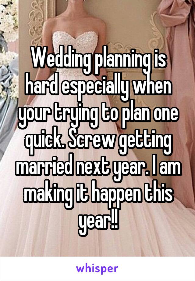 Wedding planning is hard especially when your trying to plan one quick. Screw getting married next year. I am making it happen this year!!