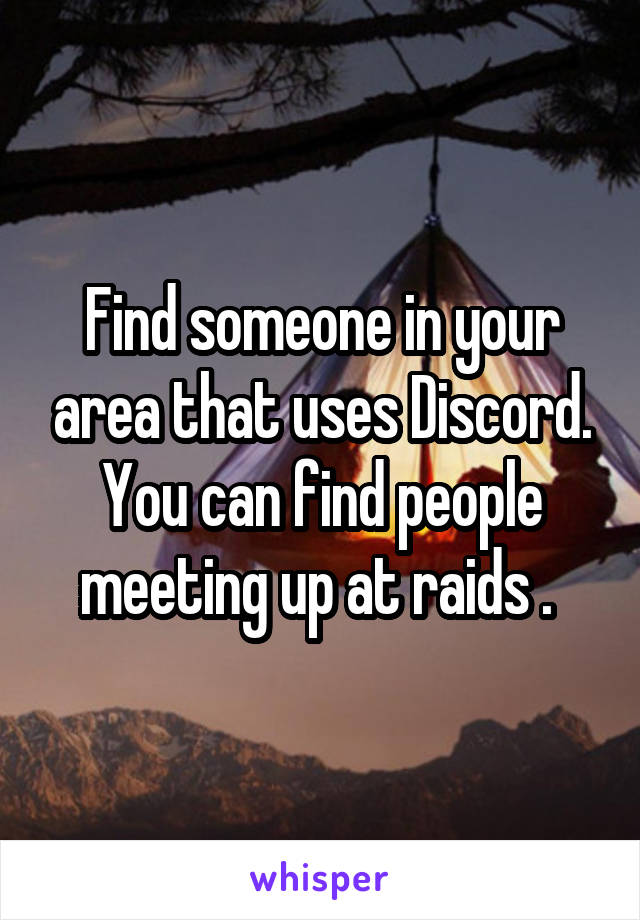 Find someone in your area that uses Discord. You can find people meeting up at raids . 