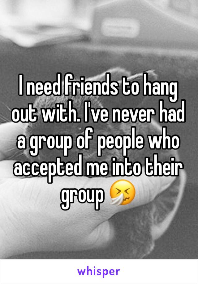 I need friends to hang out with. I've never had a group of people who accepted me into their group 🤧