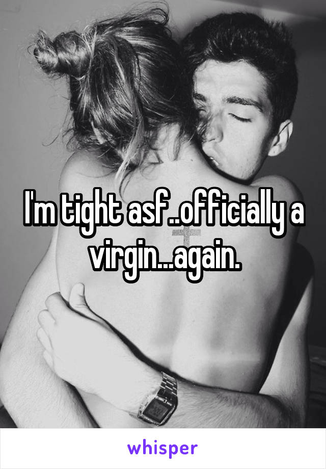 I'm tight asf..officially a virgin...again.