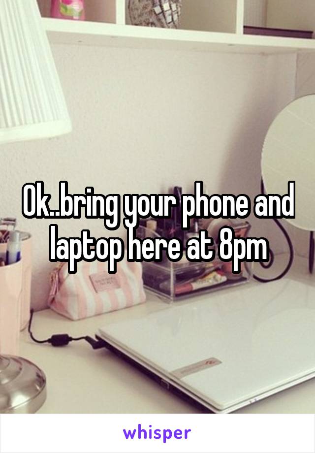 Ok..bring your phone and laptop here at 8pm