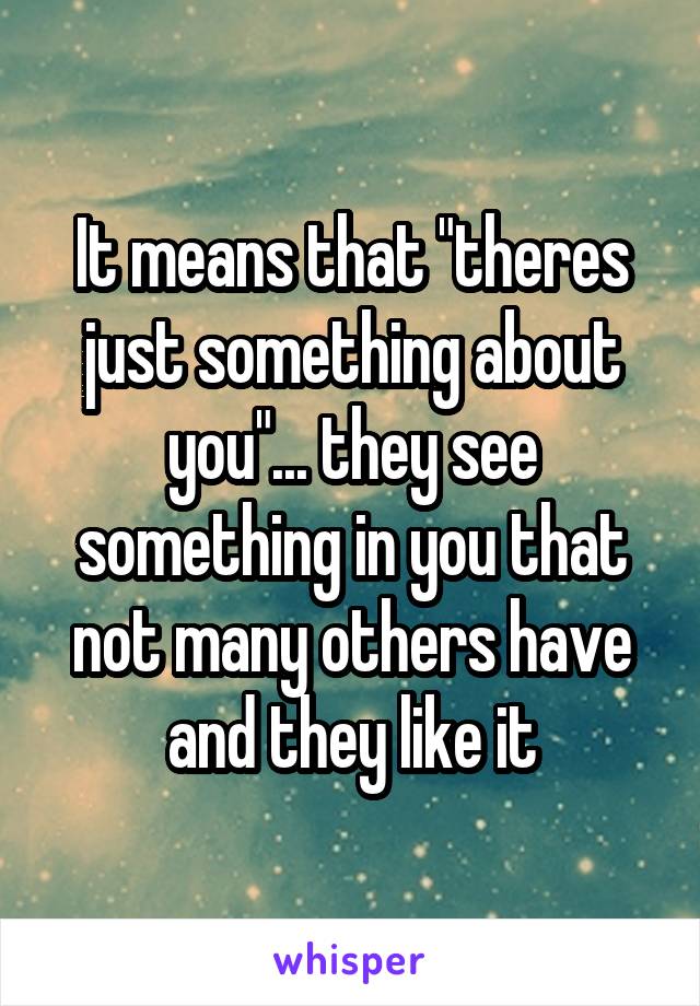 It means that "theres just something about you"... they see something in you that not many others have and they like it