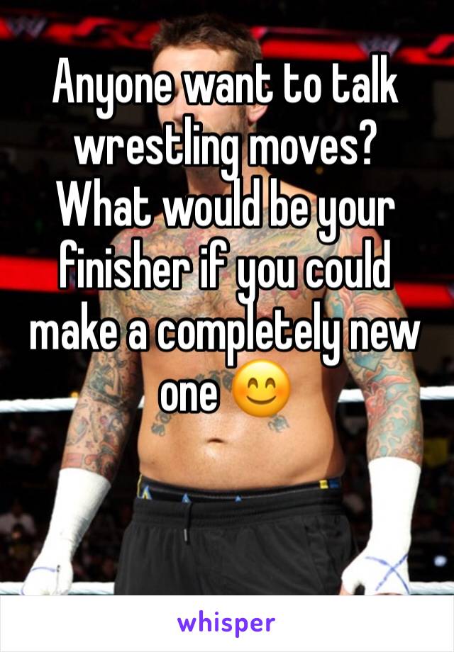 Anyone want to talk wrestling moves? 
What would be your finisher if you could make a completely new one 😊