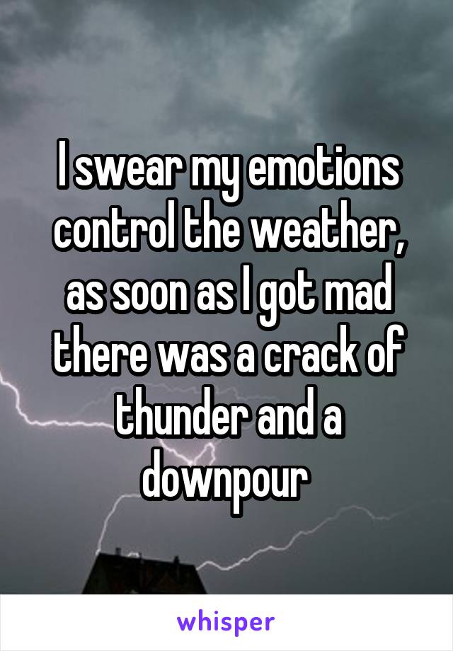 I swear my emotions control the weather, as soon as I got mad there was a crack of thunder and a downpour 