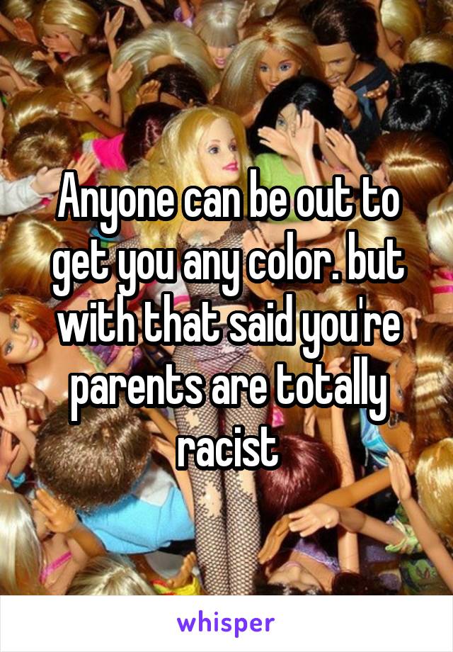 Anyone can be out to get you any color. but with that said you're parents are totally racist