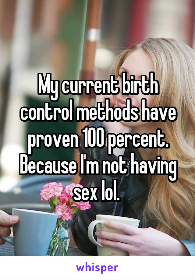 My current birth control methods have proven 100 percent. Because I'm not having sex lol. 