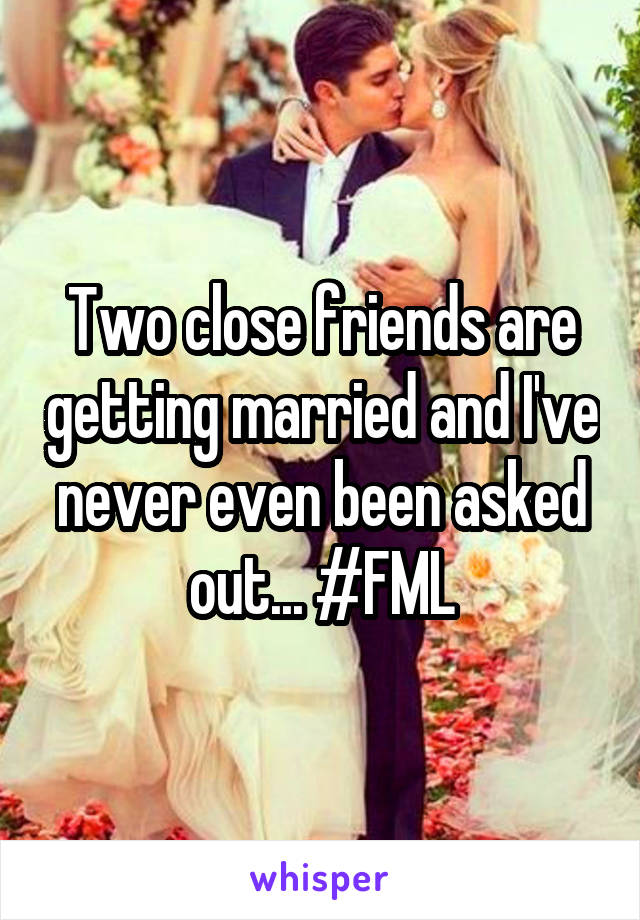 Two close friends are getting married and I've never even been asked out... #FML