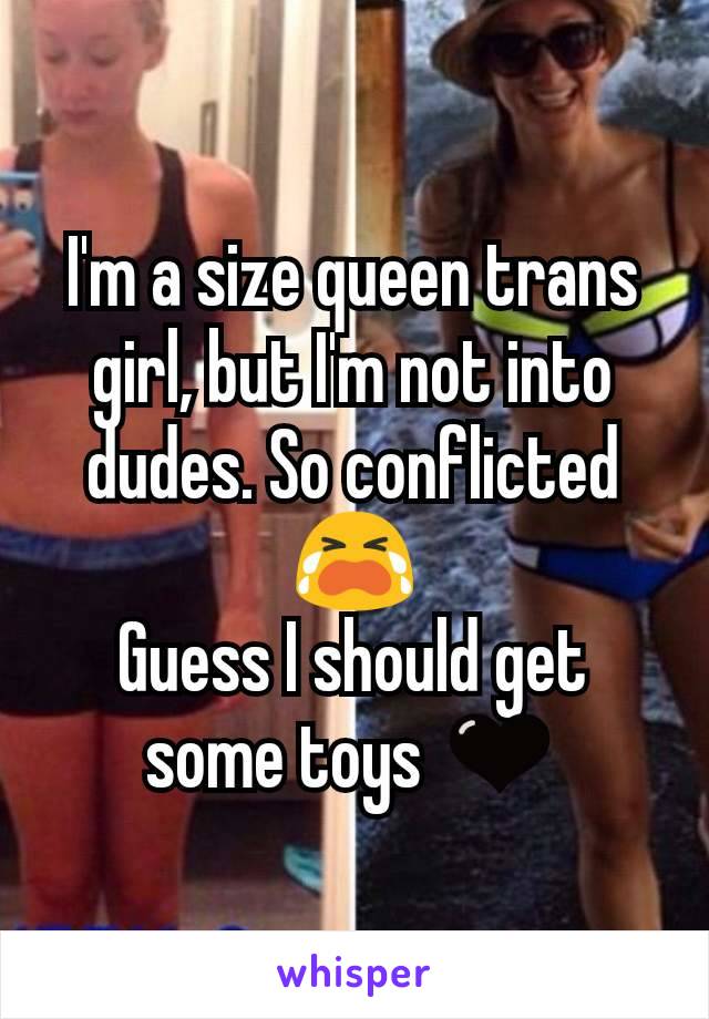 I'm a size queen trans girl, but I'm not into dudes. So conflicted 😭
Guess I should get some toys 🖤