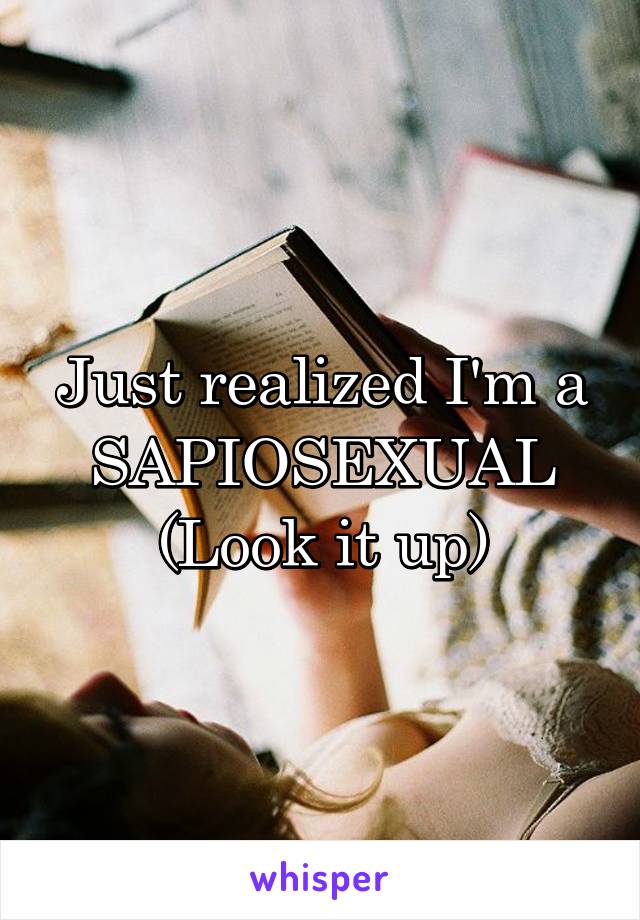 Just realized I'm a SAPIOSEXUAL
(Look it up)