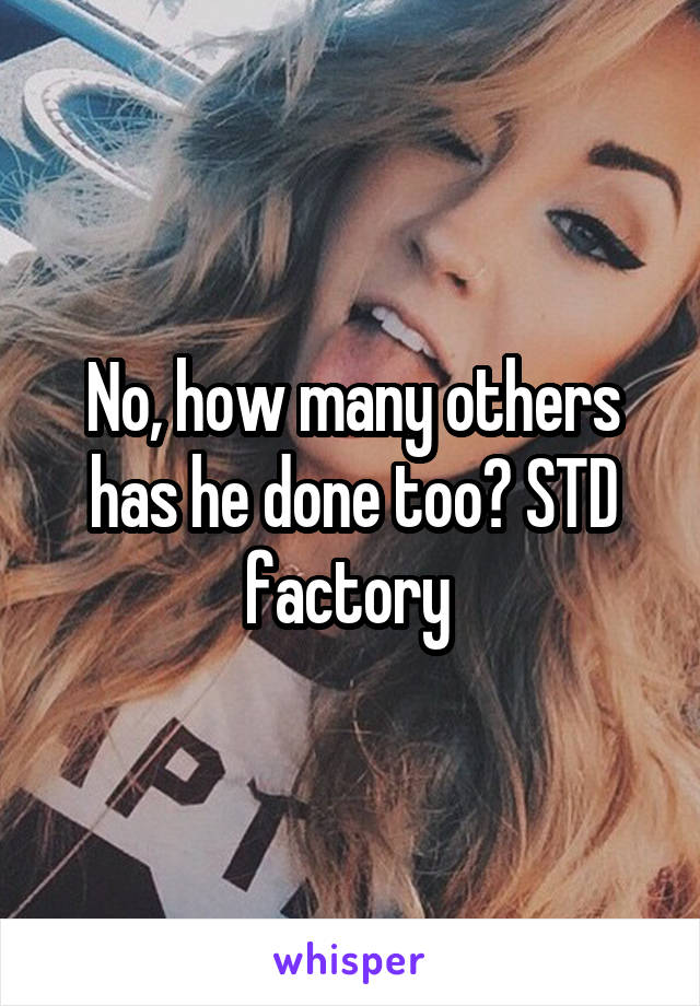 No, how many others has he done too? STD factory 