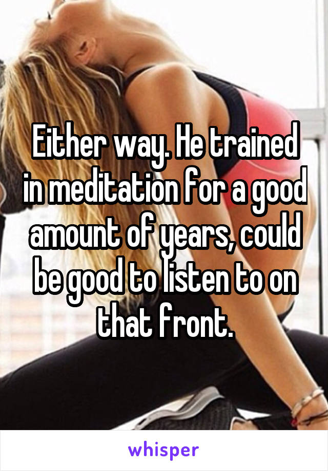 Either way. He trained in meditation for a good amount of years, could be good to listen to on that front.