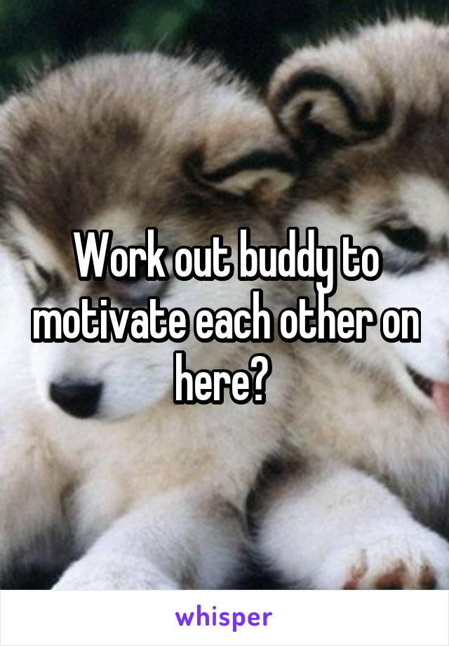 Work out buddy to motivate each other on here? 