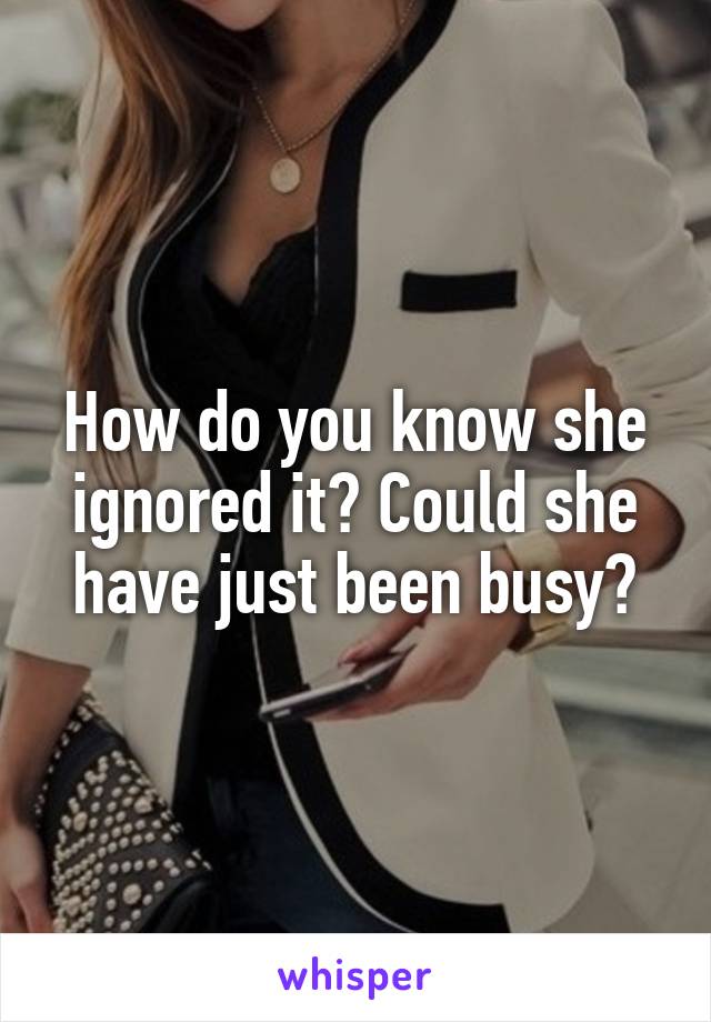 How do you know she ignored it? Could she have just been busy?