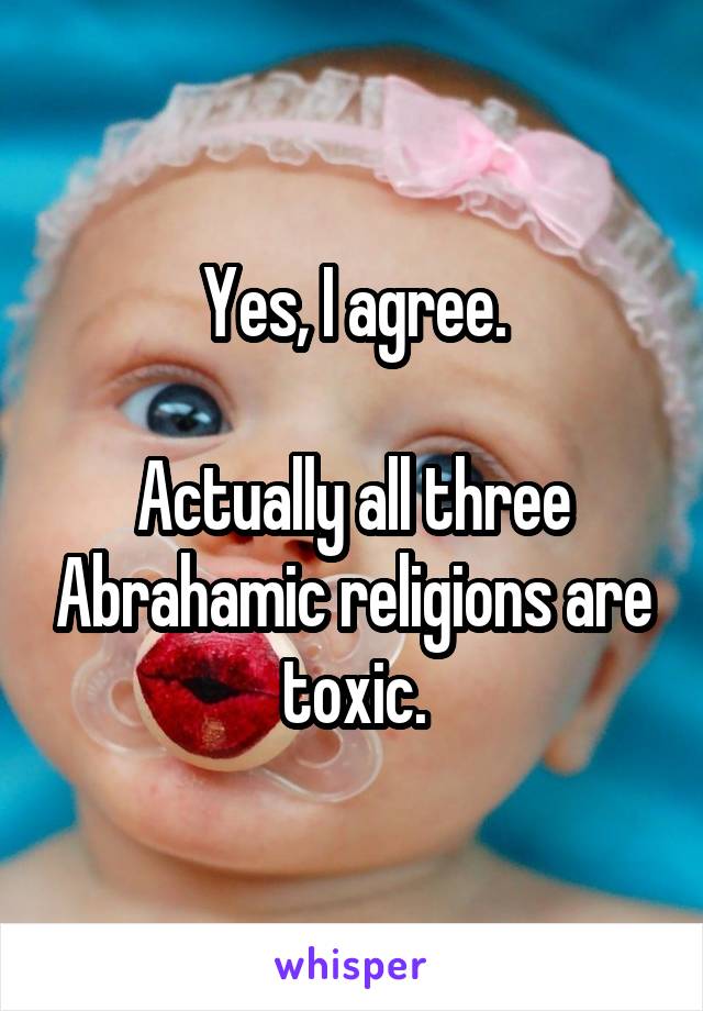 Yes, I agree.

Actually all three Abrahamic religions are toxic.